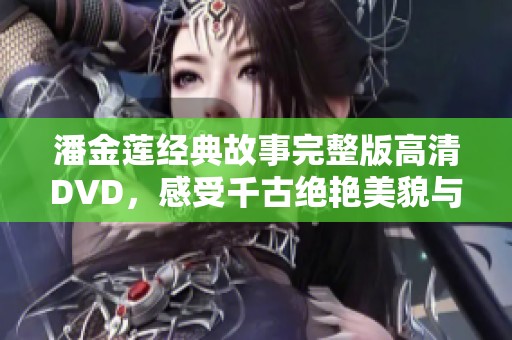 潘金莲经典故事完整版高清DVD，感受千古绝艳美貌与悲悯命运