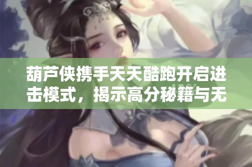 葫芦侠携手天天酷跑开启进击模式，揭示高分秘籍与无限游戏乐趣攻略