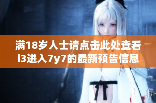 满18岁人士请点击此处查看i3进入7y7的最新预告信息