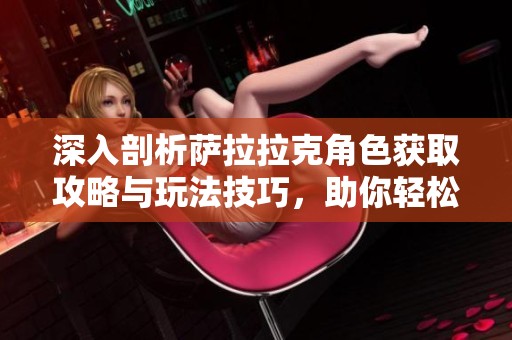 深入剖析萨拉拉克角色获取攻略与玩法技巧，助你轻松掌握我叫MT2的精彩世界