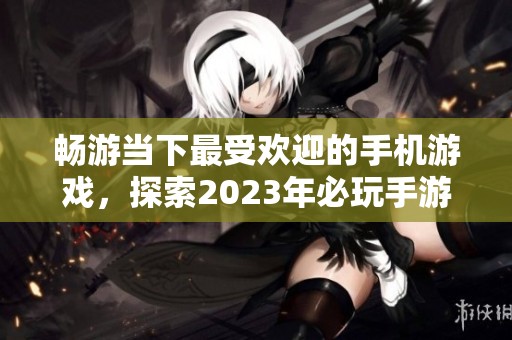 畅游当下最受欢迎的手机游戏，探索2023年必玩手游推荐清单