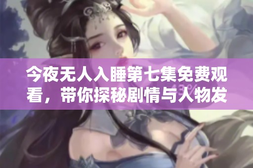 今夜无人入睡第七集免费观看，带你探秘剧情与人物发展