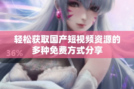 轻松获取国产短视频资源的多种免费方式分享