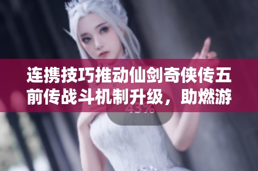 连携技巧推动仙剑奇侠传五前传战斗机制升级，助燃游戏经济新增长点