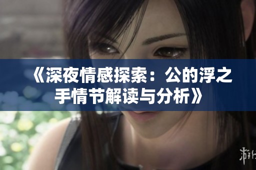 《深夜情感探索：公的浮之手情节解读与分析》
