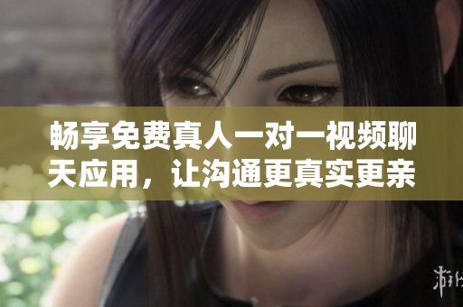 畅享免费真人一对一视频聊天应用，让沟通更真实更亲密