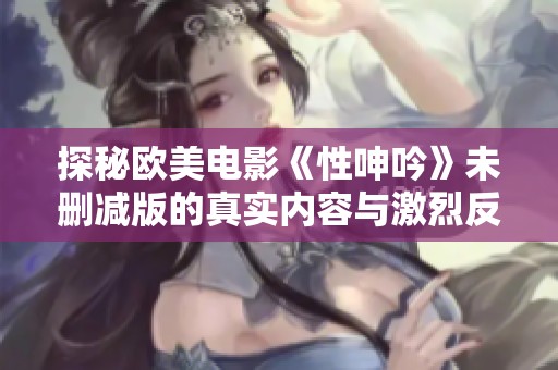 探秘欧美电影《性呻吟》未删减版的真实内容与激烈反响