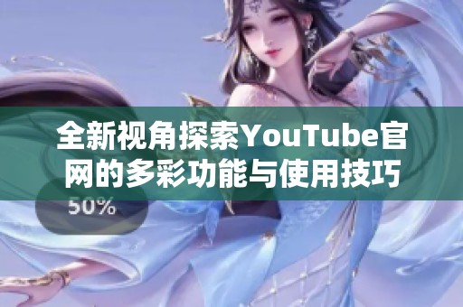 全新视角探索YouTube官网的多彩功能与使用技巧