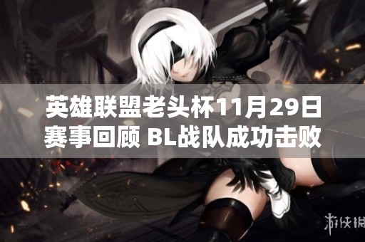 英雄联盟老头杯11月29日赛事回顾 BL战队成功击败KB晋级决赛精彩对决再掀高潮