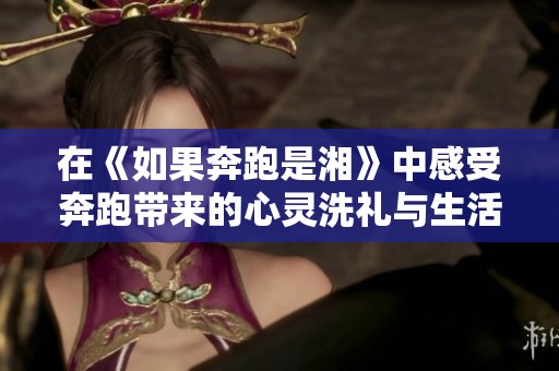 在《如果奔跑是湘》中感受奔跑带来的心灵洗礼与生活启示