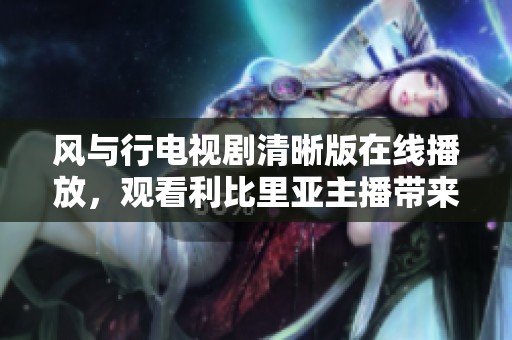 风与行电视剧清晰版在线播放，观看利比里亚主播带来的精彩内容