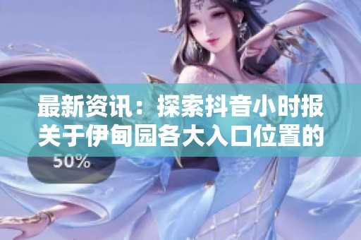 最新资讯：探索抖音小时报关于伊甸园各大入口位置的全面解析与指南