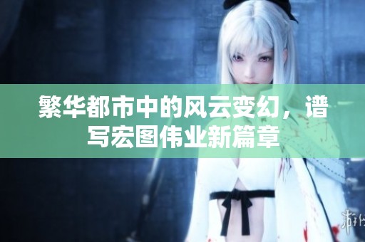 繁华都市中的风云变幻，谱写宏图伟业新篇章