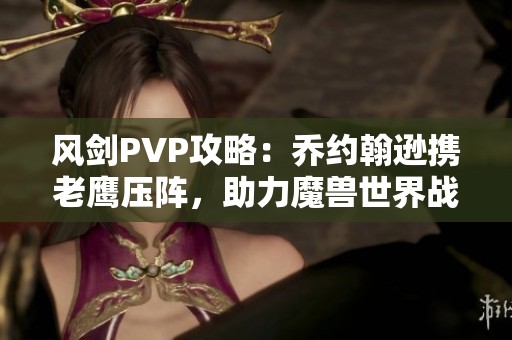 风剑PVP攻略：乔约翰逊携老鹰压阵，助力魔兽世界战局逆转！