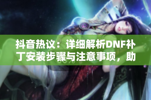 抖音热议：详细解析DNF补丁安装步骤与注意事项，助你轻松畅玩游戏