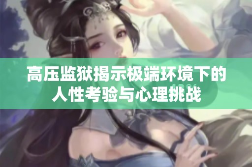 高压监狱揭示极端环境下的人性考验与心理挑战