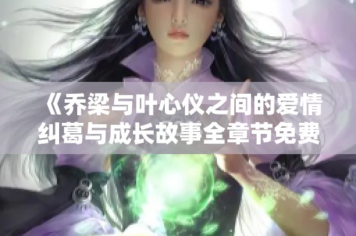 《乔梁与叶心仪之间的爱情纠葛与成长故事全章节免费阅读》