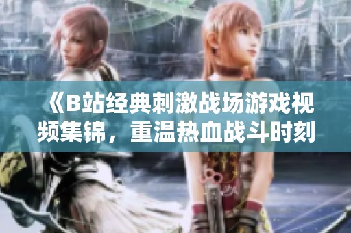 《B站经典刺激战场游戏视频集锦，重温热血战斗时刻》
