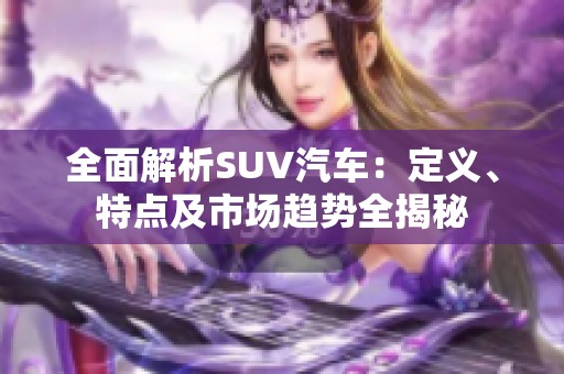 全面解析SUV汽车：定义、特点及市场趋势全揭秘