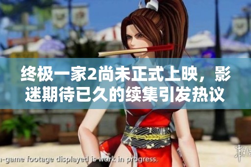 终极一家2尚未正式上映，影迷期待已久的续集引发热议与讨论