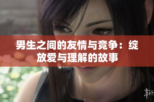 男生之间的友情与竞争：绽放爱与理解的故事