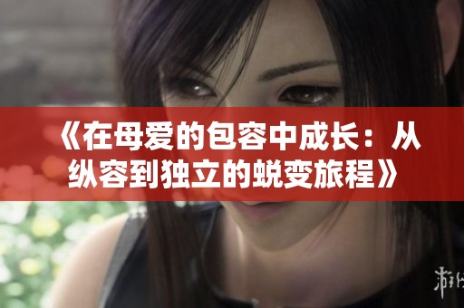 《在母爱的包容中成长：从纵容到独立的蜕变旅程》