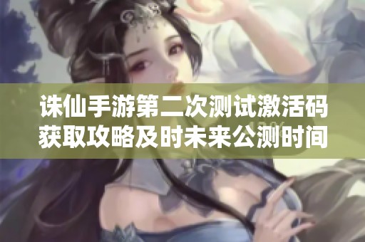 诛仙手游第二次测试激活码获取攻略及时未来公测时间预测全解析