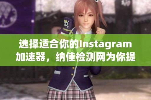 选择适合你的Instagram加速器，纳佳检测网为你提供专业推荐与评测服务