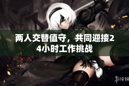 两人交替值守，共同迎接24小时工作挑战