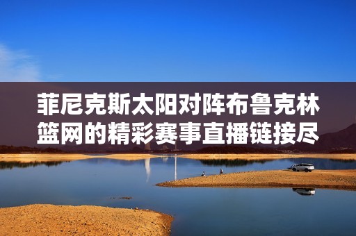 菲尼克斯太阳对阵布鲁克林篮网的精彩赛事直播链接尽在24直播网