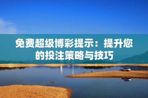 免费超级博彩提示：提升您的投注策略与技巧