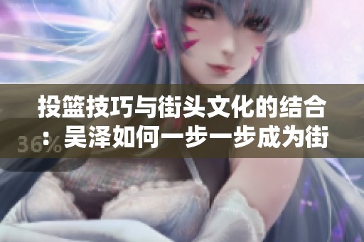 投篮技巧与街头文化的结合：吴泽如何一步一步成为街球界的路人王