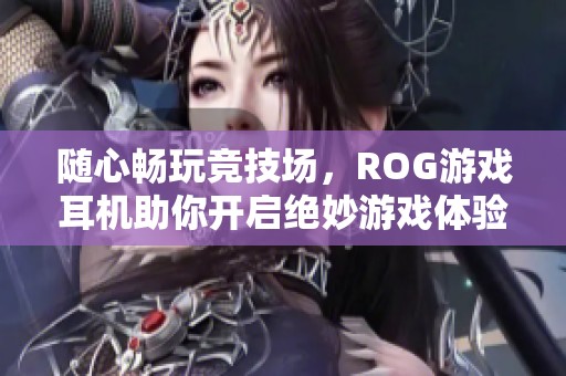 随心畅玩竞技场，ROG游戏耳机助你开启绝妙游戏体验，尽享无与伦比的音效盛宴