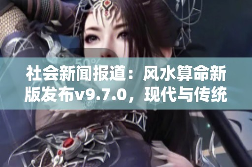 社会新闻报道：风水算命新版发布v9.7.0，现代与传统的深度结合引发关注