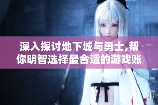 深入探讨地下城与勇士,帮你明智选择最合适的游戏账号与玩法策略
