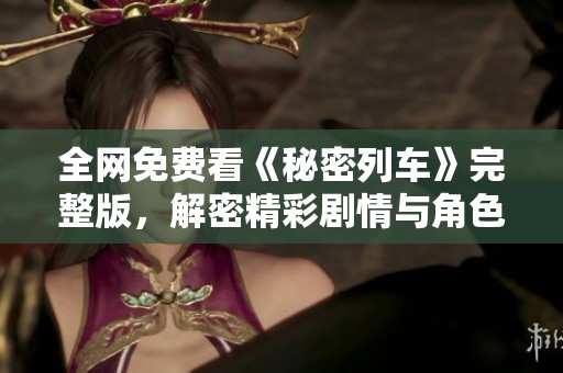 全网免费看《秘密列车》完整版，解密精彩剧情与角色魅力