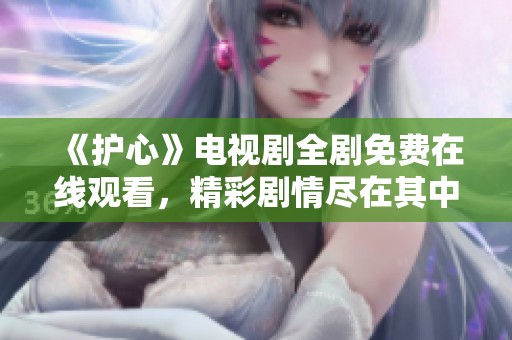 《护心》电视剧全剧免费在线观看，精彩剧情尽在其中！