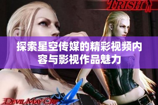 探索星空传媒的精彩视频内容与影视作品魅力