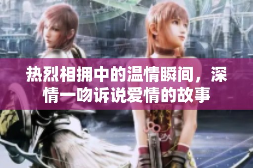 热烈相拥中的温情瞬间，深情一吻诉说爱情的故事