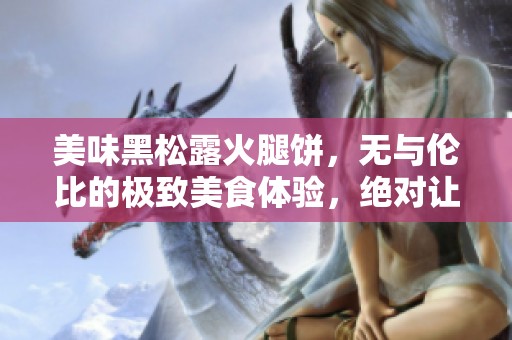 美味黑松露火腿饼，无与伦比的极致美食体验，绝对让你口水直流！