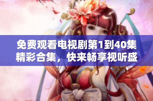 免费观看电视剧第1到40集精彩合集，快来畅享视听盛宴！