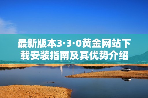 最新版本3·3·0黄金网站下载安装指南及其优势介绍