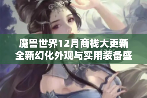 魔兽世界12月商栈大更新全新幻化外观与实用装备盛大来袭玩家不可错过的精彩内容