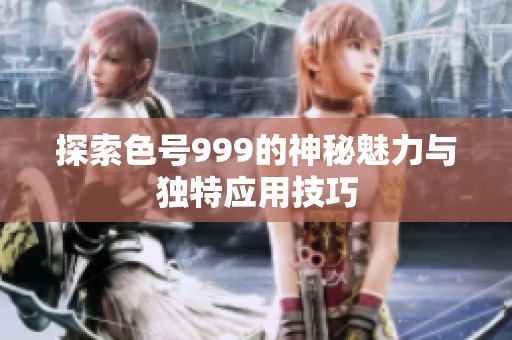 探索色号999的神秘魅力与独特应用技巧