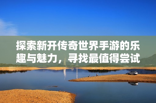 探索新开传奇世界手游的乐趣与魅力，寻找最值得尝试的精彩游戏推荐