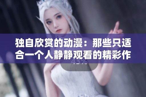 独自欣赏的动漫：那些只适合一个人静静观看的精彩作品