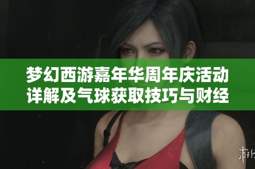 梦幻西游嘉年华周年庆活动详解及气球获取技巧与财经深度解析