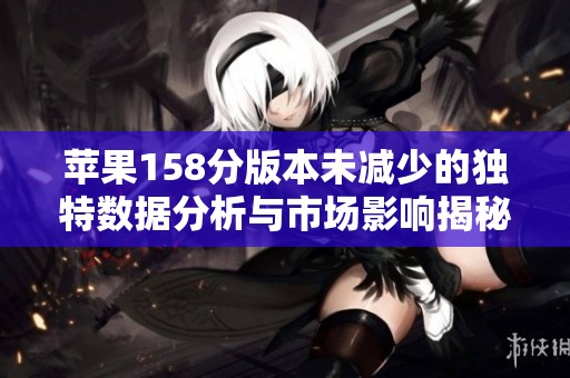 苹果158分版本未减少的独特数据分析与市场影响揭秘