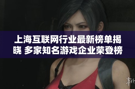 上海互联网行业最新榜单揭晓 多家知名游戏企业荣登榜单引关注
