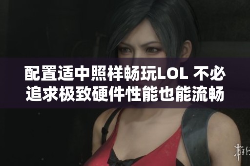 配置适中照样畅玩LOL 不必追求极致硬件性能也能流畅游戏